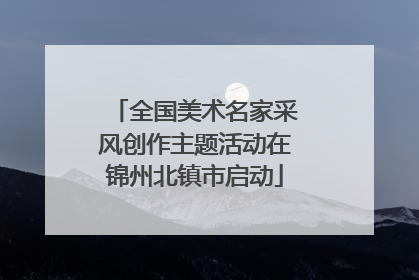 全国美术名家采风创作主题活动在锦州北镇市启动
