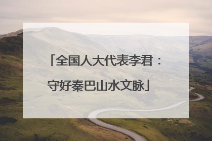 全国人大代表李君：守好秦巴山水文脉