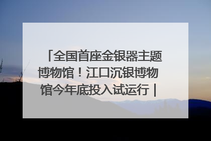 全国首座金银器主题博物馆！江口沉银博物馆今年底投入试运行｜万千气象看四川