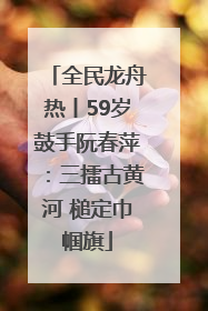 全民龙舟热丨59岁鼓手阮春萍：三擂古黄河 槌定巾帼旗