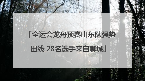 全运会龙舟预赛山东队强势出线 28名选手来自聊城