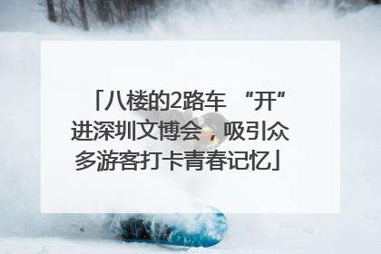 八楼的2路车 “开” 进深圳文博会，吸引众多游客打卡青春记忆