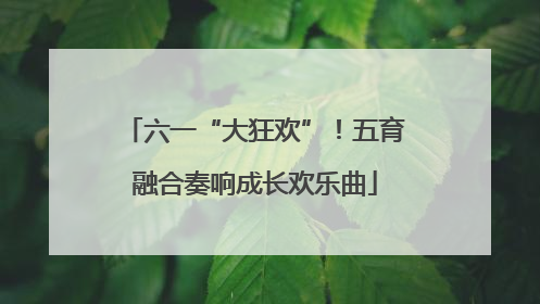 六一“大狂欢”！五育融合奏响成长欢乐曲