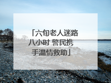 六旬老人迷路八小时 警民携手温情救助