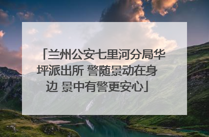 兰州公安七里河分局华坪派出所 警随景动在身边 景中有警更安心