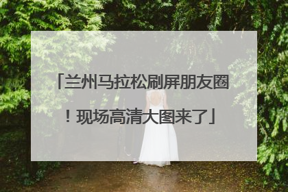 兰州马拉松刷屏朋友圈！现场高清大图来了