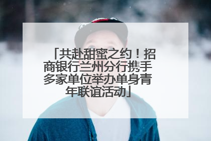 共赴甜蜜之约！招商银行兰州分行携手多家单位举办单身青年联谊活动