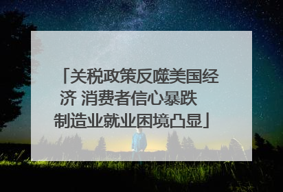 关税政策反噬美国经济 消费者信心暴跌 制造业就业困境凸显