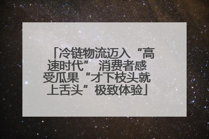 冷链物流迈入“高速时代” 消费者感受瓜果“才下枝头就上舌头”极致体验