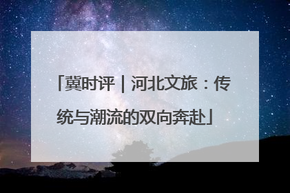 冀时评｜河北文旅：传统与潮流的双向奔赴