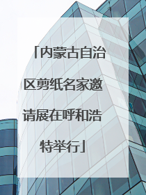 内蒙古自治区剪纸名家邀请展在呼和浩特举行