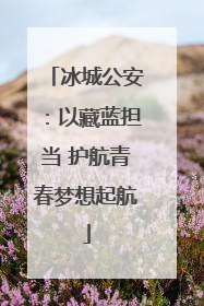 冰城公安：以藏蓝担当 护航青春梦想起航