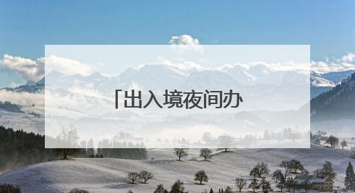 出入境夜间办证专场，错峰办理更便利！