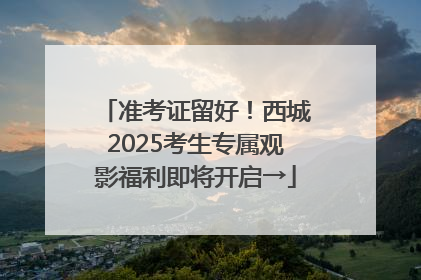准考证留好！西城2025考生专属观影福利即将开启→