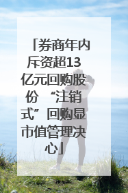券商年内斥资超13亿元回购股份 “注销式”回购显市值管理决心