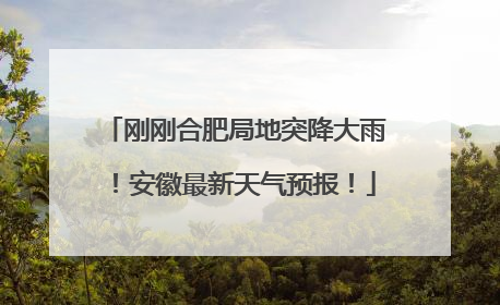 刚刚合肥局地突降大雨！安徽最新天气预报！