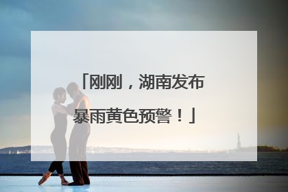 刚刚，湖南发布暴雨黄色预警！