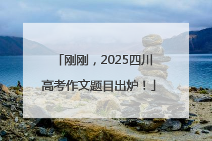 刚刚，2025四川高考作文题目出炉！