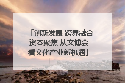 创新发展 跨界融合 资本聚焦 从文博会看文化产业新机遇