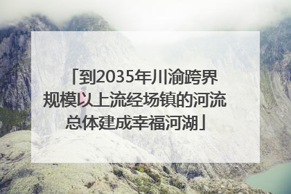 到2035年川渝跨界规模以上流经场镇的河流总体建成幸福河湖