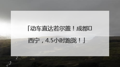 动车直达若尔盖！成都⇄西宁，4.5小时跑拢！