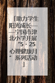 助力学生阳光成长——宁国市津北小学开展“5・25心理健康月”系列活动