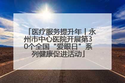 医疗服务提升年丨永州市中心医院开展第30个全国“爱眼日”系列健康促进活动