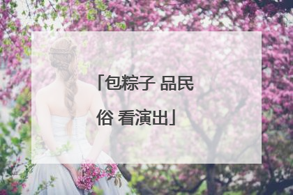 包粽子 品民俗 看演出