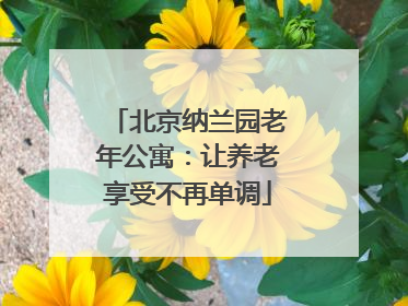 北京纳兰园老年公寓：让养老享受不再单调