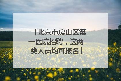北京市房山区第一医院招聘，这两类人员均可报名