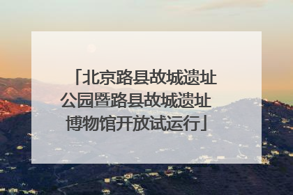 北京路县故城遗址公园暨路县故城遗址博物馆开放试运行