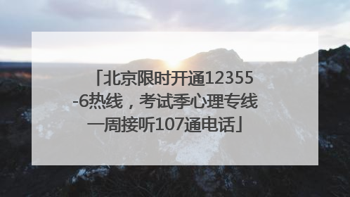 北京限时开通12355-6热线，考试季心理专线一周接听107通电话