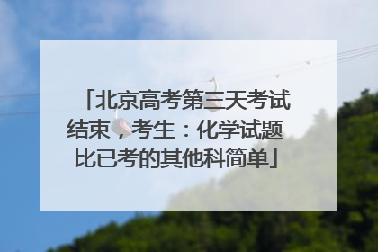 北京高考第三天考试结束，考生：化学试题比已考的其他科简单