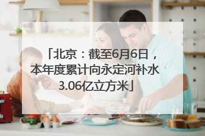 北京：截至6月6日，本年度累计向永定河补水3.06亿立方米