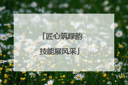 匠心筑绿韵 技能展风采