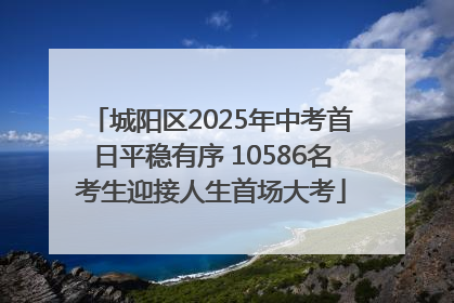 城阳区2025年中考首日平稳有序 10586名考生迎接人生首场大考