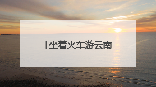 坐着火车游云南：夜行昼游体验“诗和远方”