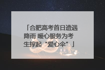 合肥高考首日遭遇降雨 暖心服务为考生撑起“爱心伞”