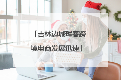 吉林边城珲春跨境电商发展迅速