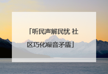 听民声解民忧 社区巧化噪音矛盾