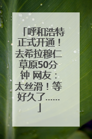 呼和浩特正式开通！去希拉穆仁草原50分钟 网友：太丝滑！等好久了……