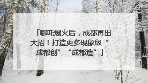 哪吒爆火后，成都再出大招！打造更多现象级“成都创”“成都造”