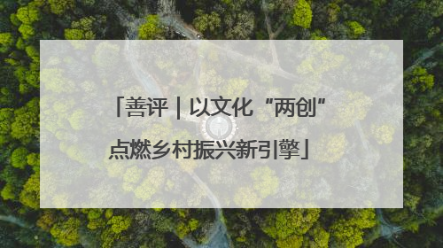善评｜以文化“两创”点燃乡村振兴新引擎