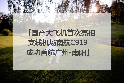 国产大飞机首次亮相支线机场南航C919成功首航广州-南阳