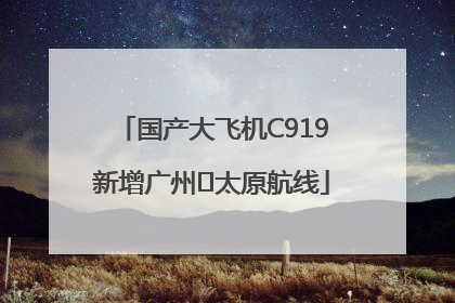 国产大飞机C919新增广州⇌太原航线