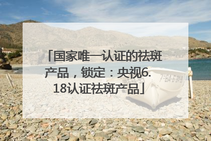 国家唯一认证的祛斑产品，锁定：央视6.18认证祛斑产品