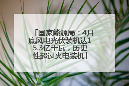 国家能源局：4月底风电光伏装机达15.3亿千瓦，历史性超过火电装机