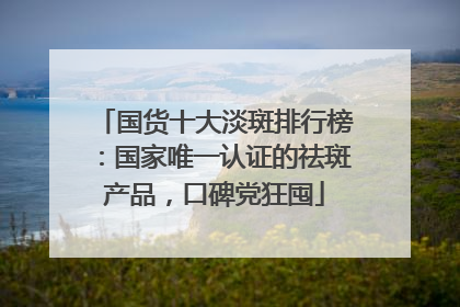 国货十大淡斑排行榜：国家唯一认证的祛斑产品，口碑党狂囤