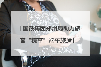 国铁集团郑州局助力旅客“粽享”端午旅途