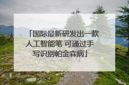 国际最新研发出一款人工智能笔 可通过手写识别帕金森病